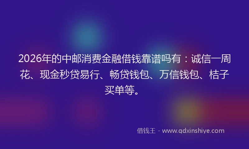 2026年的中邮消费金融借钱靠谱吗有:诚信一周花、现金秒贷易行、畅贷钱包、万信钱包、桔子买单等。