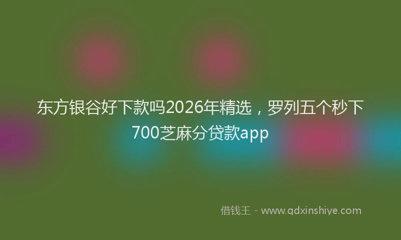 东方银谷好下款吗2026年精选，罗列五个秒下700芝麻分贷款app