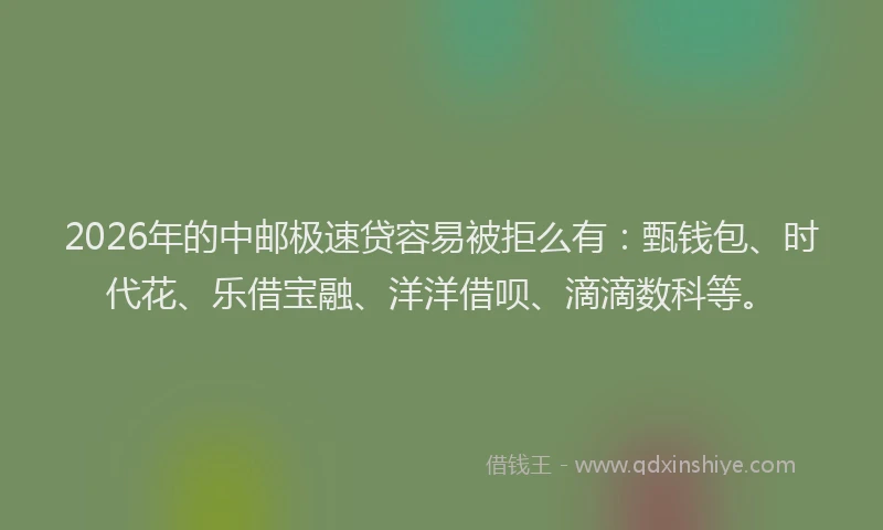 2026年的中邮极速贷容易被拒么有：甄钱包、时代花、乐借宝融、洋洋借呗、滴滴数科等。