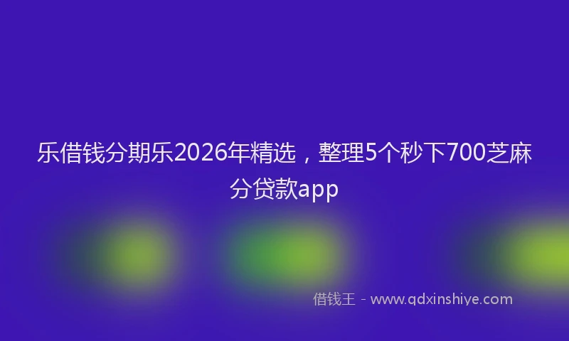 乐借钱分期乐2026年精选，整理5个秒下700芝麻分贷款app