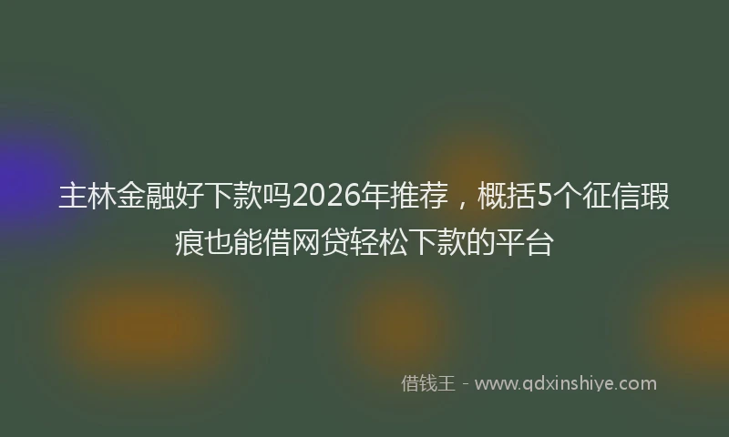 主林金融好下款吗2026年推荐，概括5个征信瑕疵也能借网贷轻松下款的平台