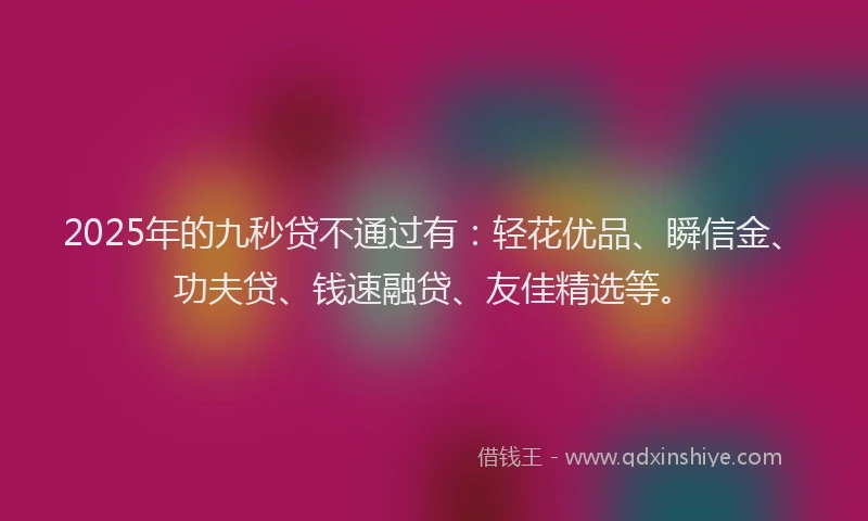 2025年的九秒贷不通过有:轻花优品、瞬信金、功夫贷、钱速融贷、友佳精选等。