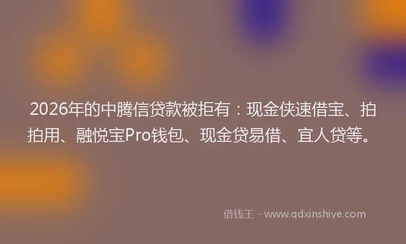 2026年的中腾信贷款被拒有:现金侠速借宝、拍拍用、融悦宝Pro钱包、现金贷易借、宜人贷等。