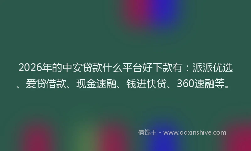 2026年的中安贷款什么平台好下款有：派派优选、爱贷借款、现金速融、钱进快贷、360速融等。
