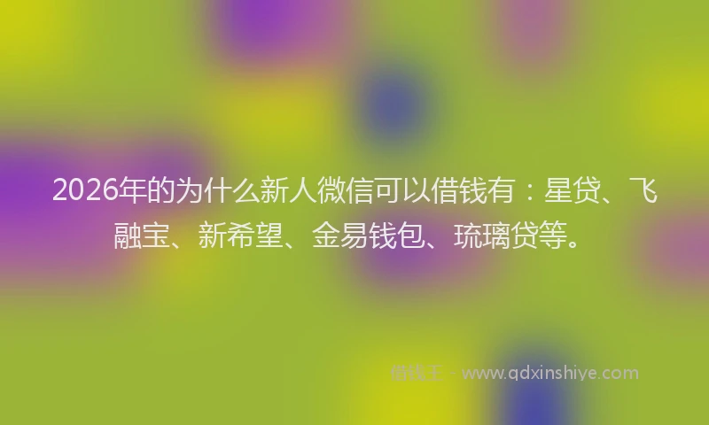 2026年的为什么新人微信可以借钱有：星贷、飞融宝、新希望、金易钱包、琉璃贷等。