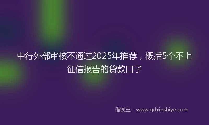中行外部审核不通过2025年推荐，概括5个不上征信报告的贷款口子