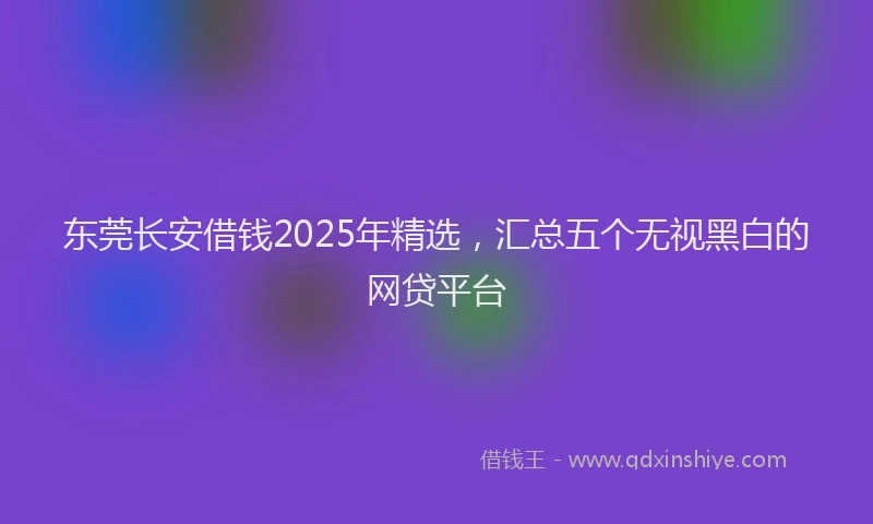 东莞长安借钱2025年精选，汇总五个无视黑白的网贷平台