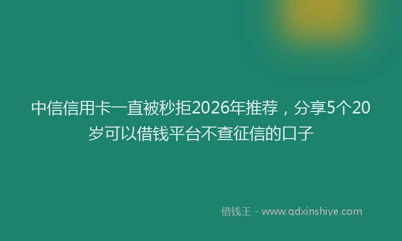 中信信用卡一直被秒拒2026年推荐，分享5个20岁可以借钱平台不查征信的口子