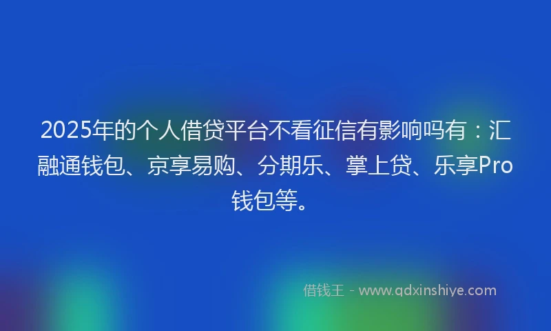 2025年的个人借贷平台不看征信有影响吗有：汇融通钱包、京享易购、分期乐、掌上贷、乐享Pro钱包等。
