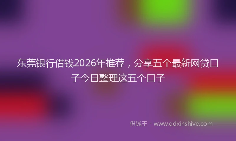 东莞银行借钱2026年推荐，分享五个最新网贷口子今日整理这五个口子