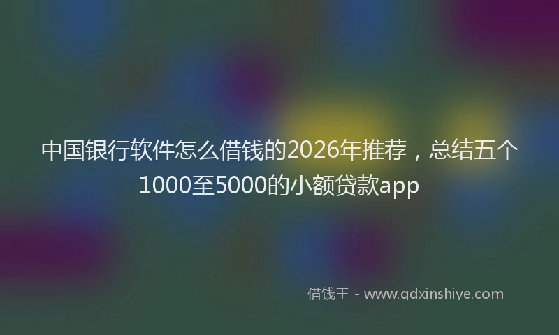 中国银行软件怎么借钱的2026年推荐，总结五个1000至5000的小额贷款app