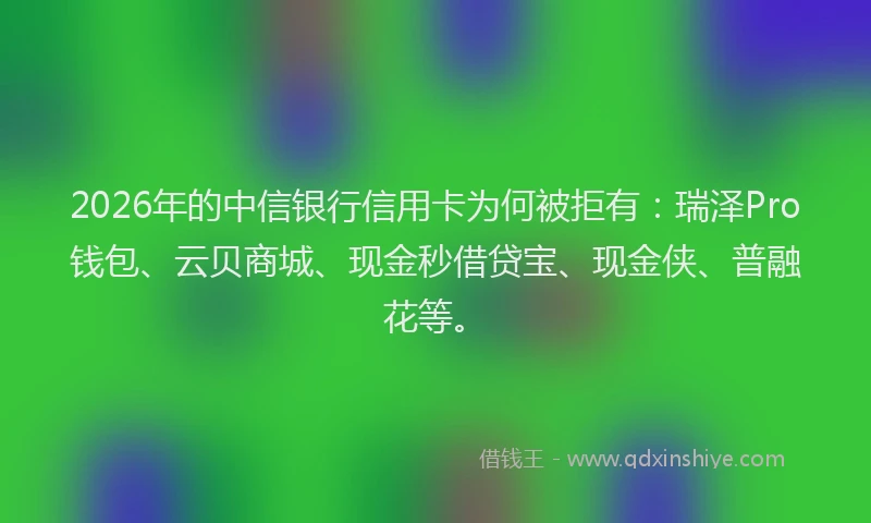 2026年的中信银行信用卡为何被拒有：瑞泽Pro钱包、云贝商城、现金秒借贷宝、现金侠、普融花等。