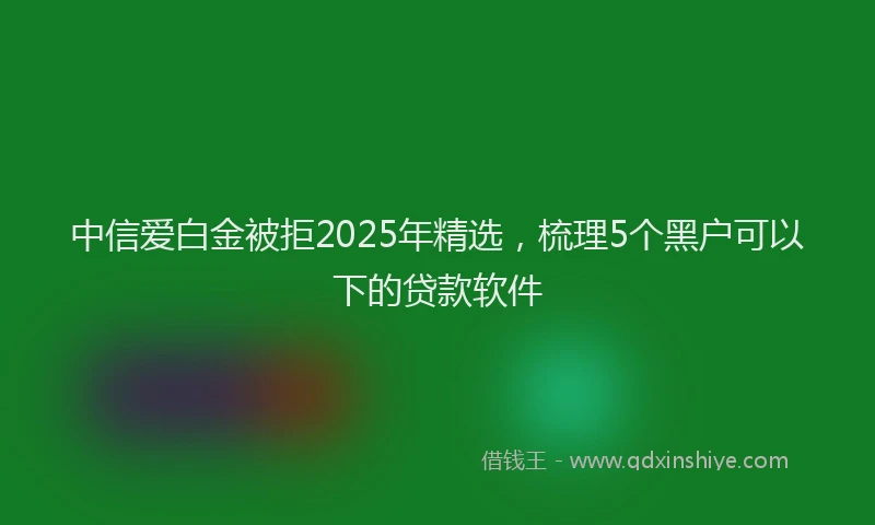 中信爱白金被拒2025年精选，梳理5个黑户可以下的贷款软件