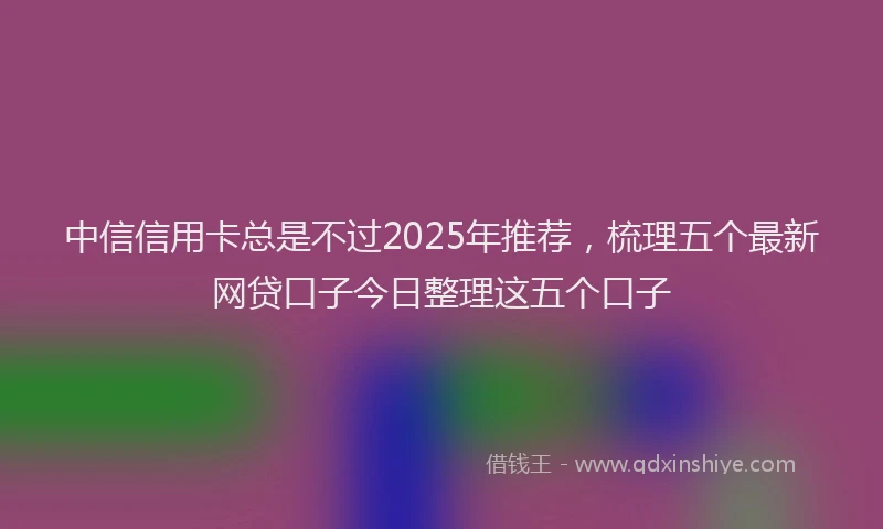 中信信用卡总是不过2025年推荐，梳理五个最新网贷口子今日整理这五个口子