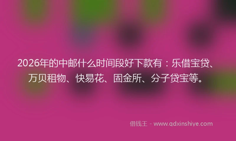 2026年的中邮什么时间段好下款有：乐借宝贷、万贝租物、快易花、固金所、分子贷宝等。