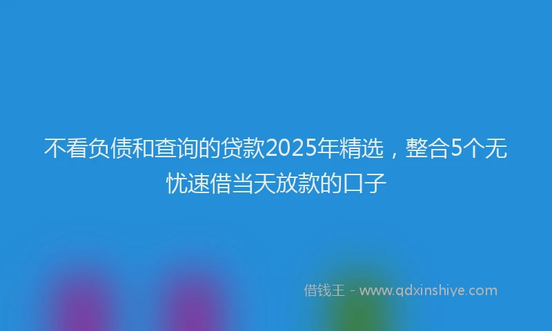 不看负债和查询的贷款2025年精选，整合5个无忧速借当天放款的口子