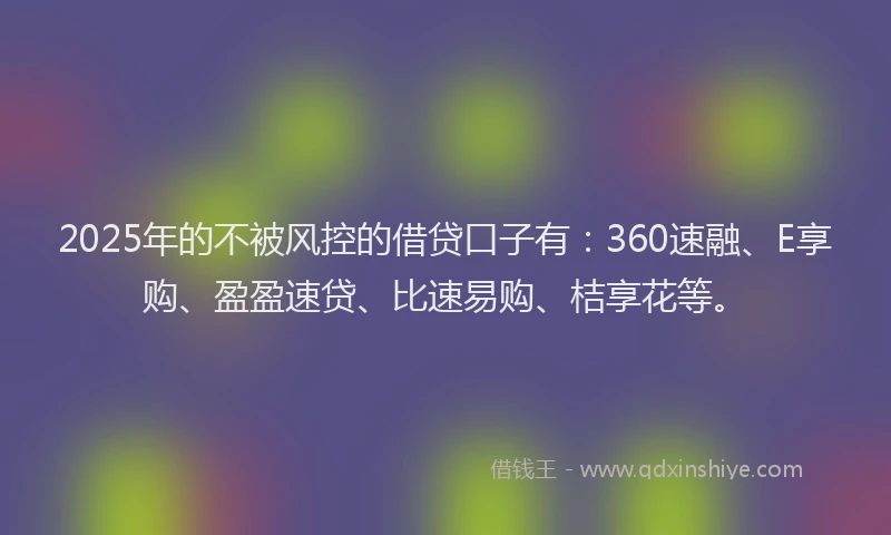 2025年的不被风控的借贷口子有：360速融、E享购、盈盈速贷、比速易购、桔享花等。