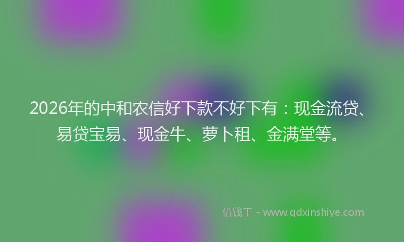 2026年的中和农信好下款不好下有：现金流贷、易贷宝易、现金牛、萝卜租、金满堂等。