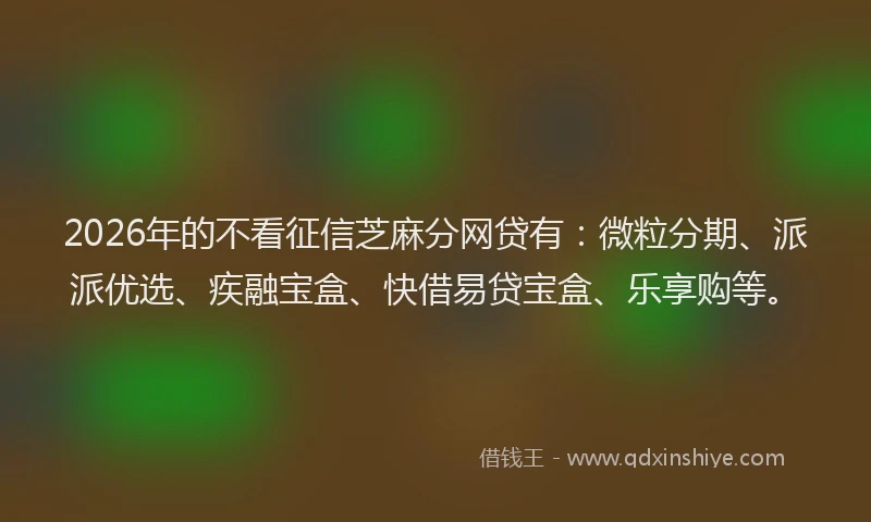 2026年的不看征信芝麻分网贷有:微粒分期、派派优选、疾融宝盒、快借易贷宝盒、乐享购等。