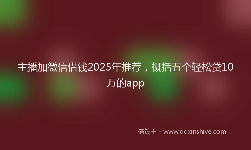 主播加微信借钱2025年推荐，概括五个轻松贷10万的app