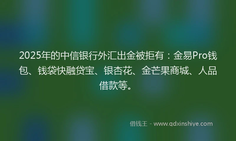 2025年的中信银行外汇出金被拒有：金易Pro钱包、钱袋快融贷宝、银杏花、金芒果商城、人品借款等。