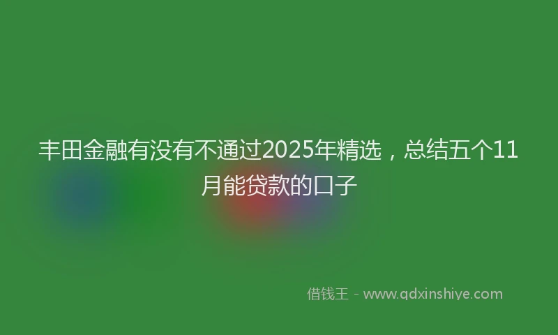 丰田金融有没有不通过2025年精选，总结五个11月能贷款的口子