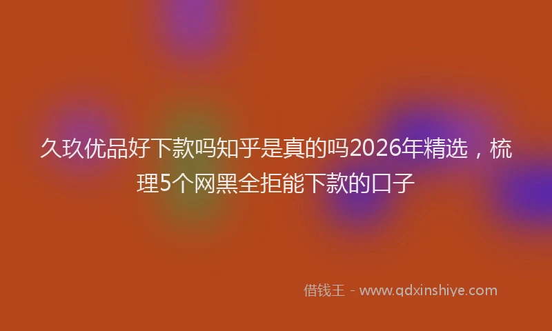 久玖优品好下款吗知乎是真的吗2026年精选，梳理5个网黑全拒能下款的口子