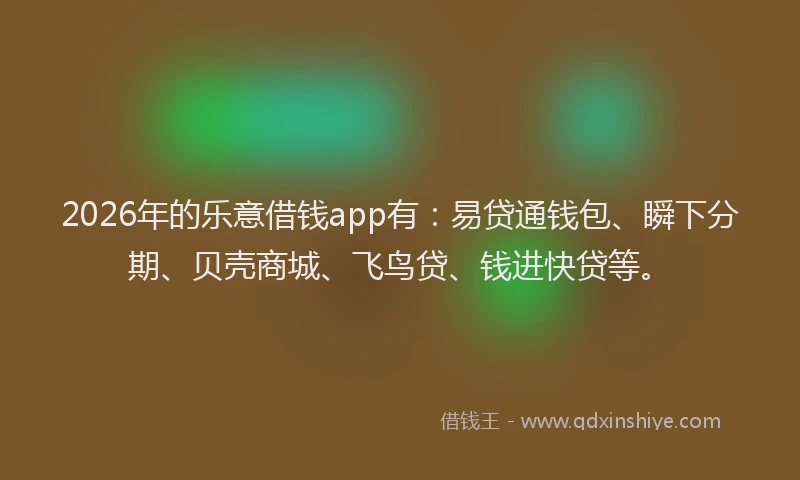 2026年的乐意借钱app有：易贷通钱包、瞬下分期、贝壳商城、飞鸟贷、钱进快贷等。