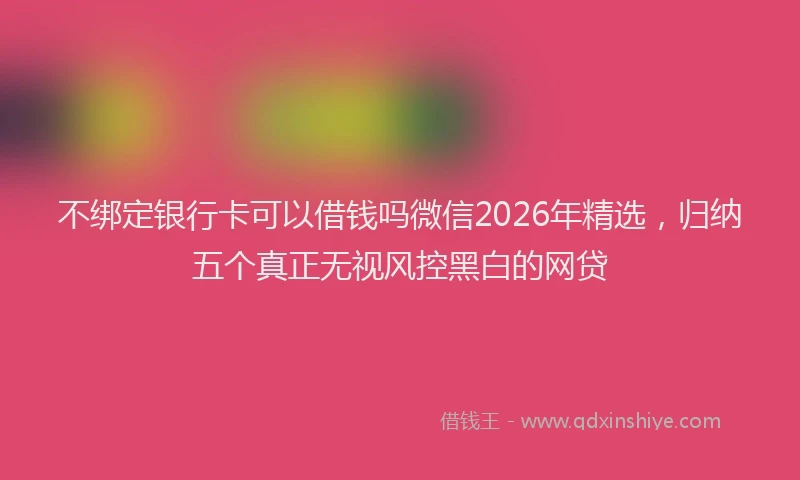 不绑定银行卡可以借钱吗微信2026年精选，归纳五个真正无视风控黑白的网贷