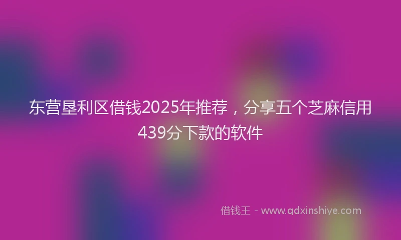 东营垦利区借钱2025年推荐，分享五个芝麻信用439分下款的软件