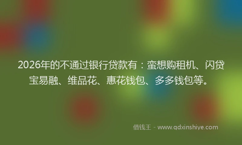 2026年的不通过银行贷款有：蛮想购租机、闪贷宝易融、维品花、惠花钱包、多多钱包等。
