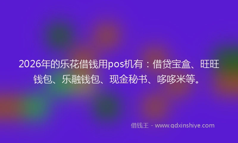 2026年的乐花借钱用pos机有：借贷宝盒、旺旺钱包、乐融钱包、现金秘书、哆哆米等。