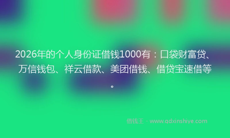 2026年的个人身份证借钱1000有:口袋财富贷、万信钱包、祥云借款、美团借钱、借贷宝速借等。
