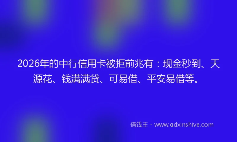 2026年的中行信用卡被拒前兆有：现金秒到、天源花、钱满满贷、可易借、平安易借等。