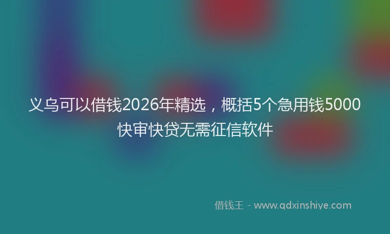 义乌可以借钱2026年精选，概括5个急用钱5000快审快贷无需征信软件