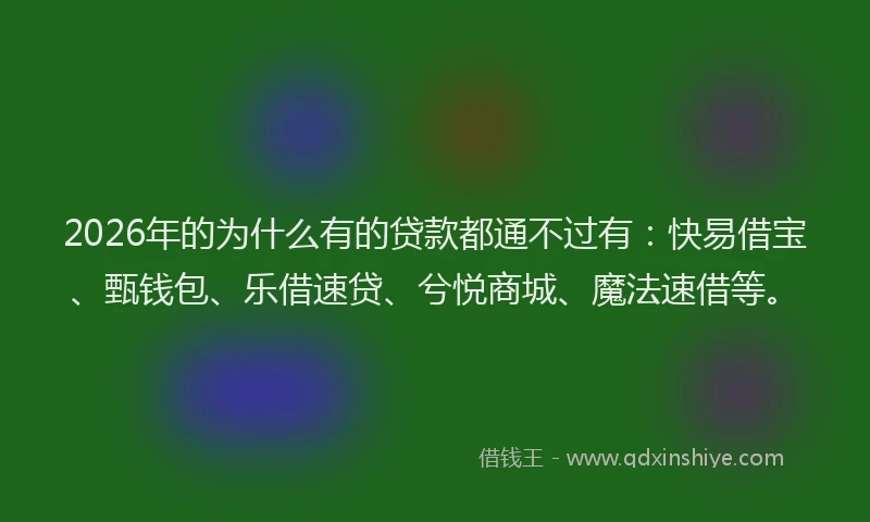 2026年的为什么有的贷款都通不过有：快易借宝、甄钱包、乐借速贷、兮悦商城、魔法速借等。