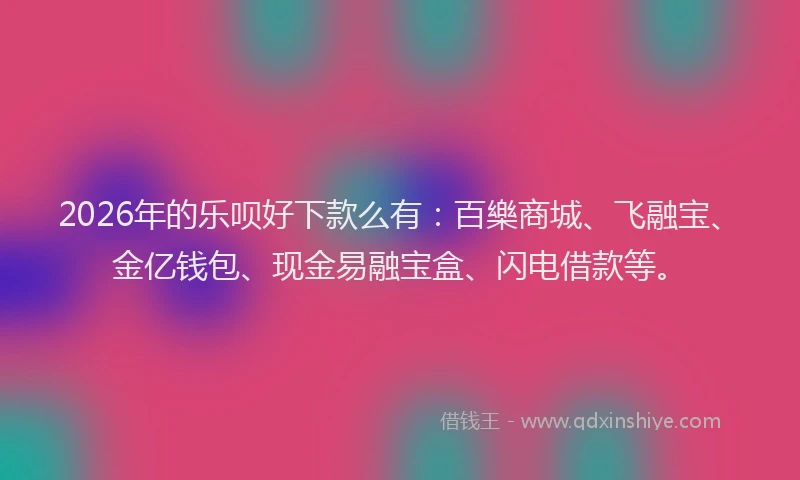 2026年的乐呗好下款么有：百樂商城、飞融宝、金亿钱包、现金易融宝盒、闪电借款等。