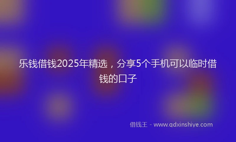 乐钱借钱2025年精选,分享5个手机可以临时借钱的口子