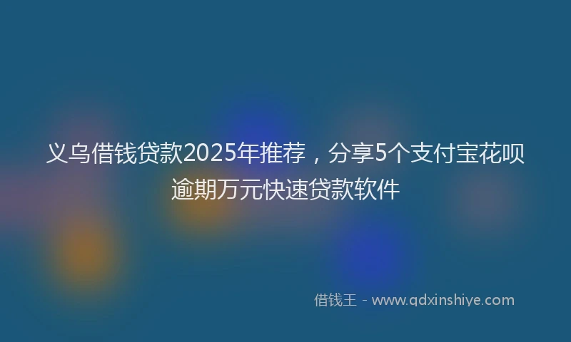 义乌借钱贷款2025年推荐，分享5个支付宝花呗逾期万元快速贷款软件