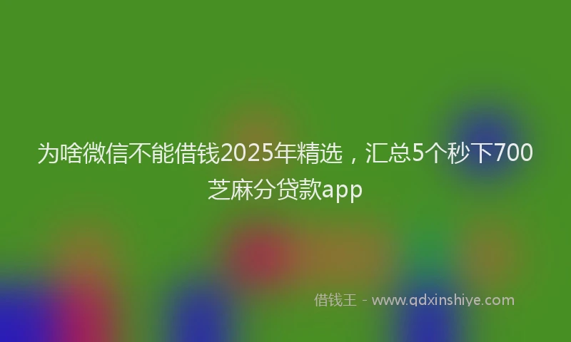 为啥微信不能借钱2025年精选，汇总5个秒下700芝麻分贷款app