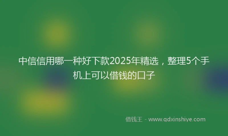 中信信用哪一种好下款2025年精选，整理5个手机上可以借钱的口子