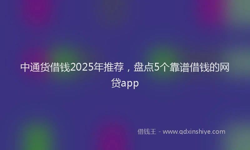 中通货借钱2025年推荐，盘点5个靠谱借钱的网贷app