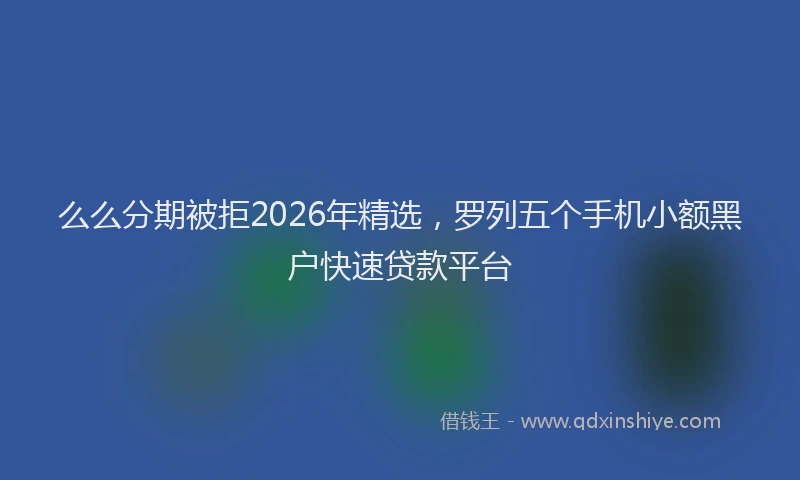 么么分期被拒2026年精选，罗列五个手机小额黑户快速贷款平台