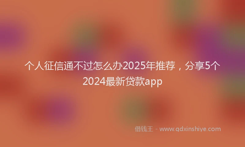 个人征信通不过怎么办2025年推荐，分享5个2024最新贷款app