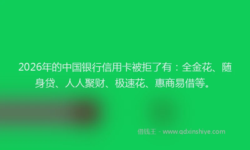 2026年的中国银行信用卡被拒了有：全金花、随身贷、人人聚财、极速花、惠商易借等。
