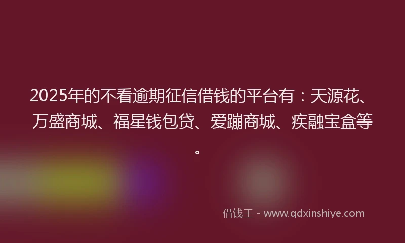 2025年的不看逾期征信借钱的平台有：天源花、万盛商城、福星钱包贷、爱蹦商城、疾融宝盒等。