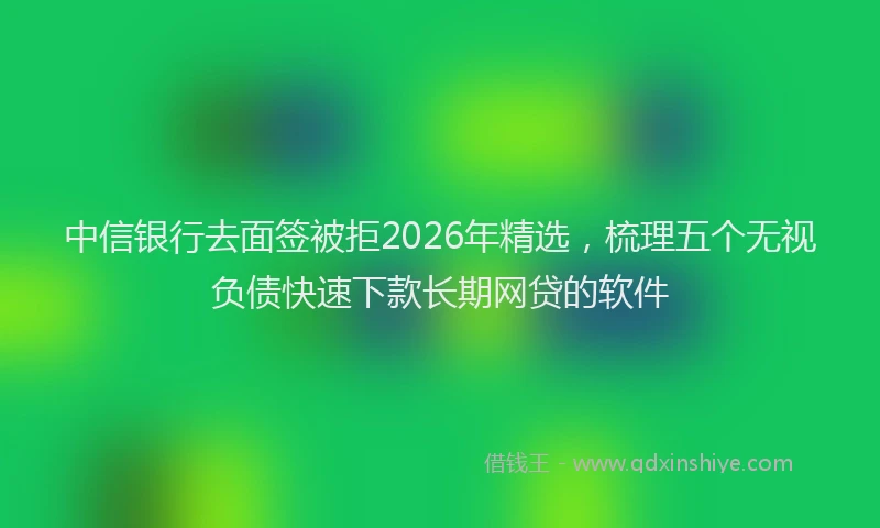 中信银行去面签被拒2026年精选，梳理五个无视负债快速下款长期网贷的软件