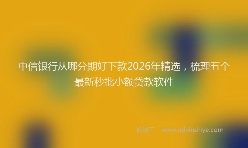 中信银行从哪分期好下款2026年精选，梳理五个最新秒批小额贷款软件