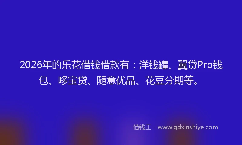 2026年的乐花借钱借款有：洋钱罐、翼贷Pro钱包、哆宝贷、随意优品、花豆分期等。