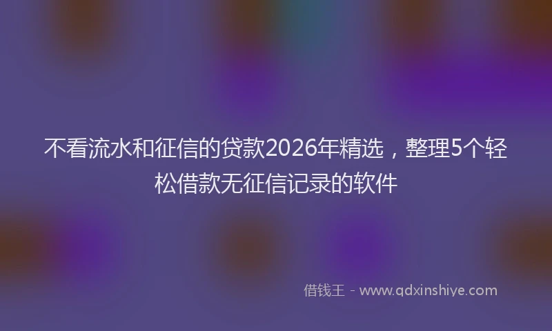 不看流水和征信的贷款2026年精选,整理5个轻松借款无征信记录的软件